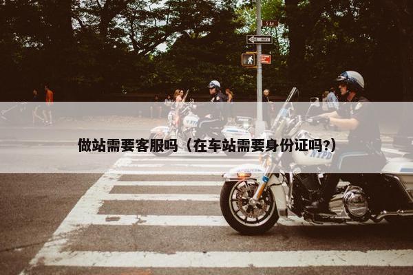 做站需要客服吗（在车站需要身份证吗?）