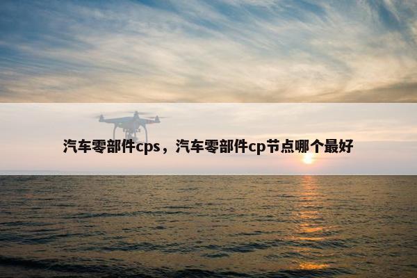 汽车零部件cps，汽车零部件cp节点哪个最好