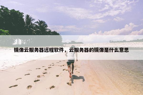 镜像云服务器远程软件，云服务器的镜像是什么意思
