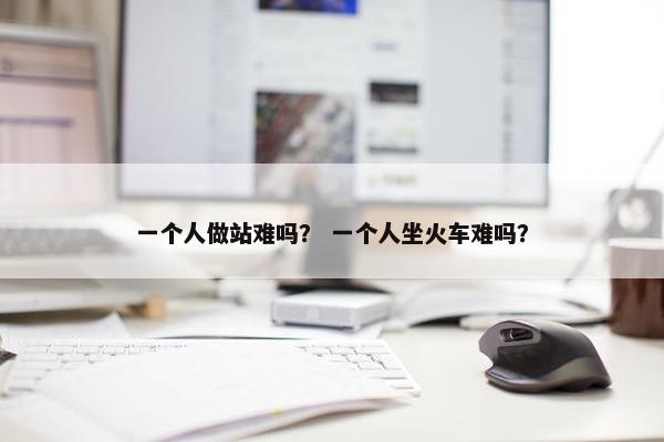 一个人做站难吗？ 一个人坐火车难吗？