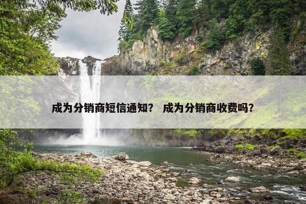 成为分销商短信通知？ 成为分销商收费吗？