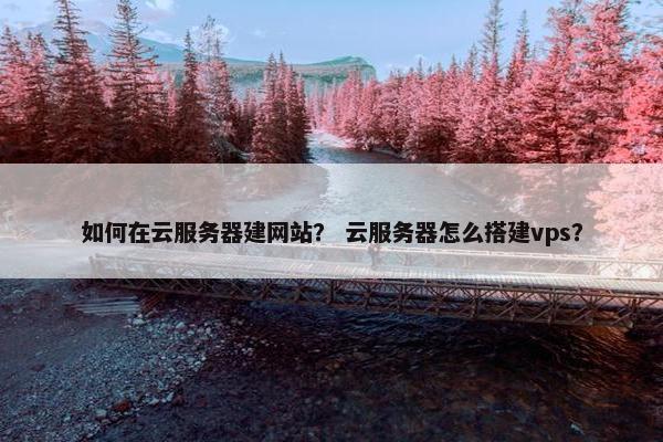 如何在云服务器建网站？ 云服务器怎么搭建vps？