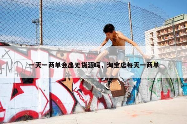 一天一两单会出无货源吗，淘宝店每天一两单