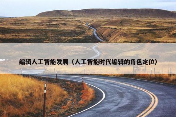 编辑人工智能发展（人工智能时代编辑的角色定位）