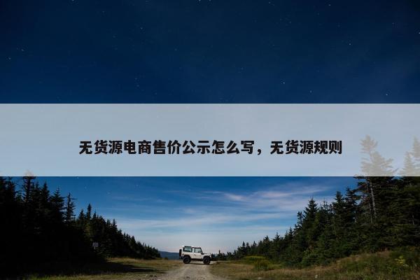 无货源电商售价公示怎么写，无货源规则