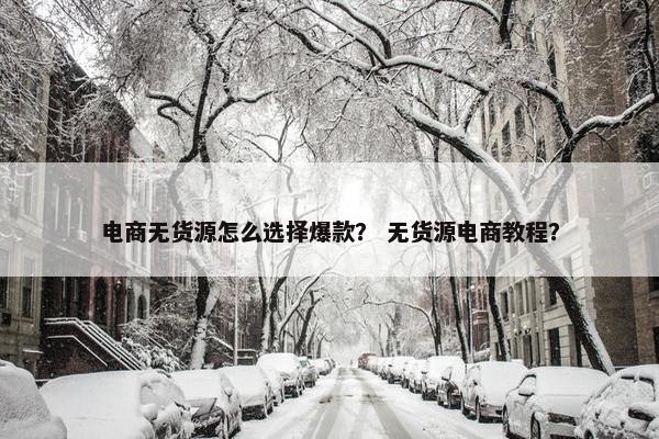 电商无货源怎么选择爆款？ 无货源电商教程？