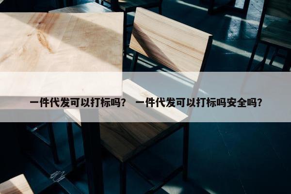一件代发可以打标吗？ 一件代发可以打标吗安全吗？