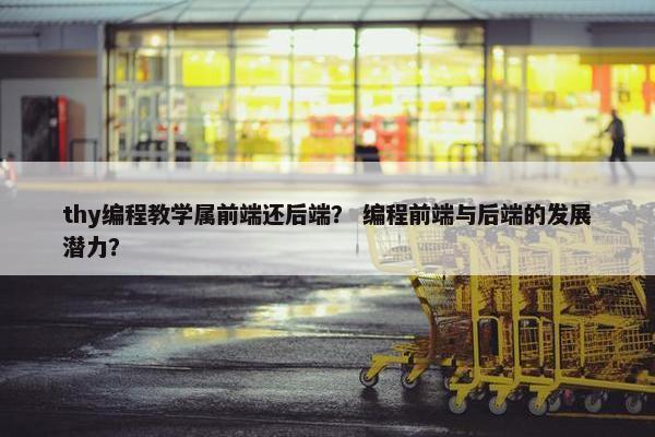 thy编程教学属前端还后端？ 编程前端与后端的发展潜力？
