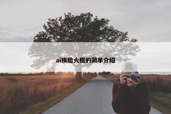 ai换脸火棍的简单介绍