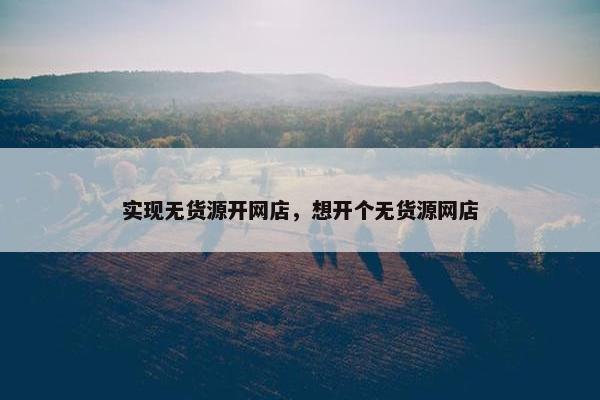 实现无货源开网店，想开个无货源网店