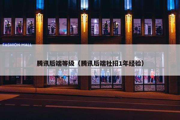 腾讯后端等级（腾讯后端社招1年经验）