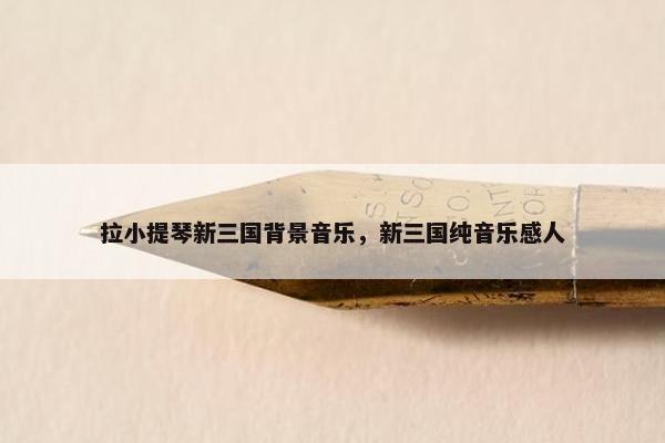 拉小提琴新三国背景音乐，新三国纯音乐感人