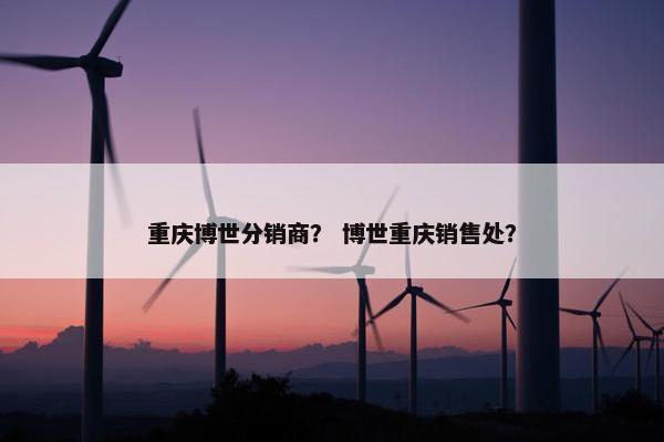 重庆博世分销商？ 博世重庆销售处？
