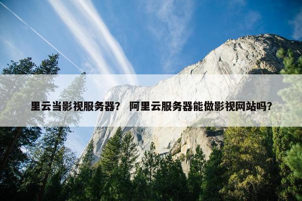 里云当影视服务器？ 阿里云服务器能做影视网站吗？