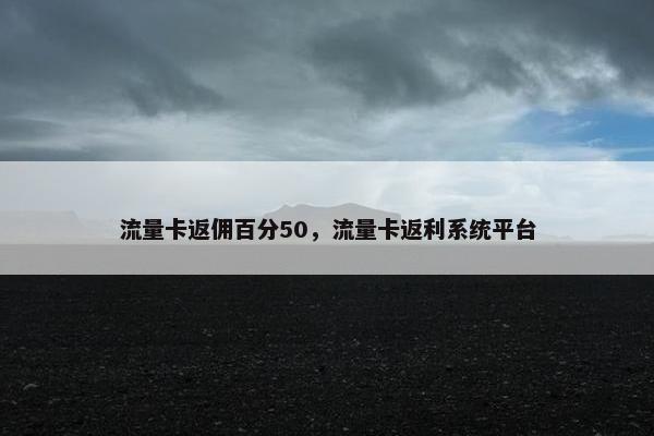 流量卡返佣百分50，流量卡返利系统平台