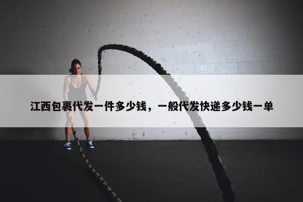 江西包裹代发一件多少钱，一般代发快递多少钱一单