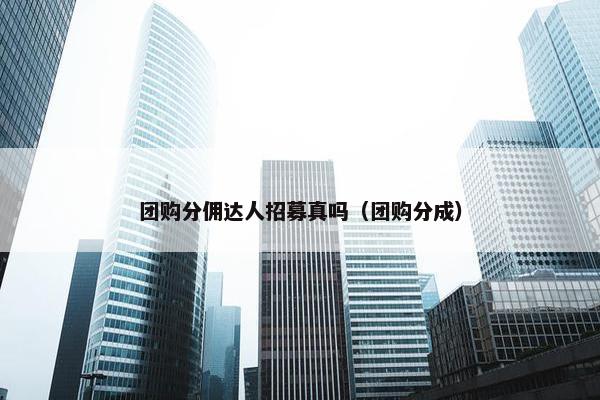 团购分佣达人招募真吗（团购分成）