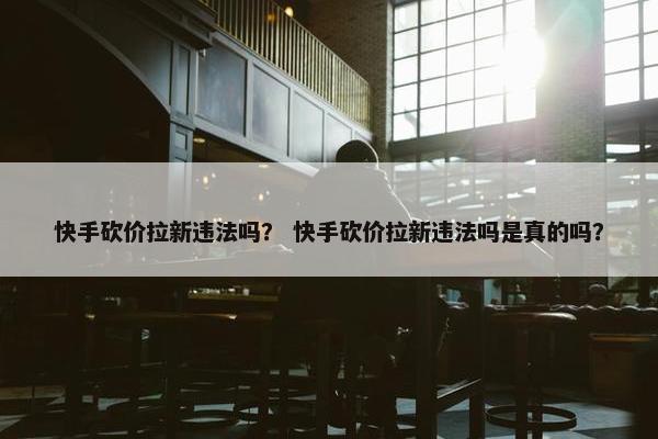 快手砍价拉新违法吗？ 快手砍价拉新违法吗是真的吗？