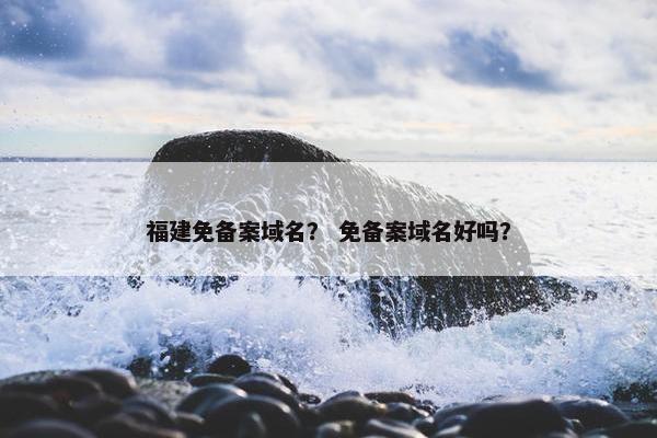 福建免备案域名？ 免备案域名好吗？