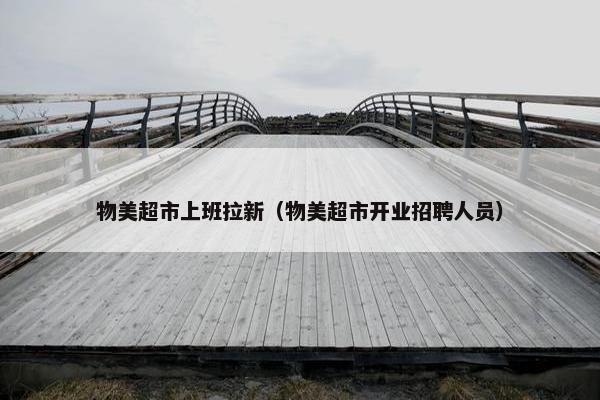 物美超市上班拉新（物美超市开业招聘人员）