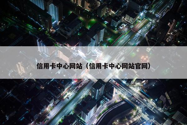 信用卡中心网站（信用卡中心网站官网）