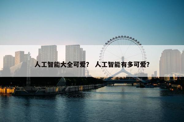 人工智能大全可爱？ 人工智能有多可爱？
