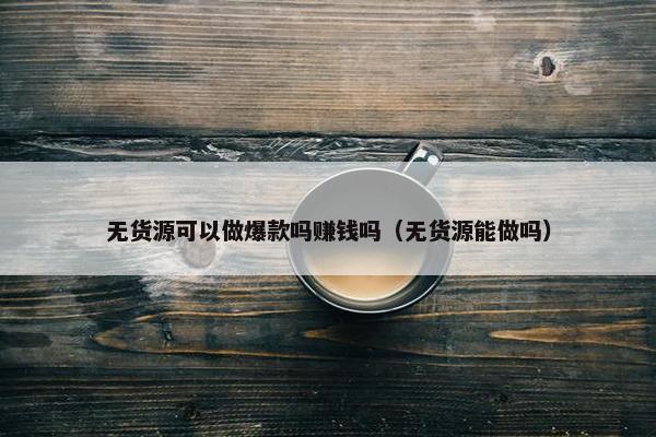无货源可以做爆款吗赚钱吗（无货源能做吗）