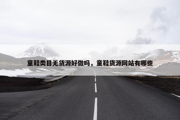 童鞋类目无货源好做吗，童鞋货源网站有哪些