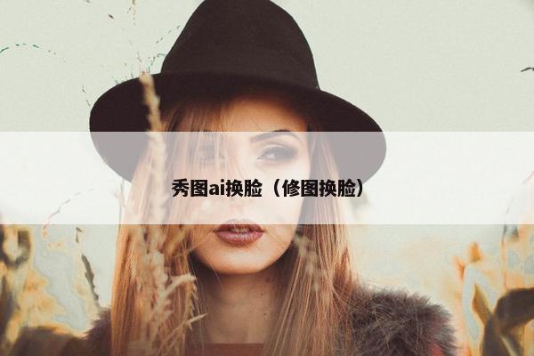 秀图ai换脸（修图换脸）