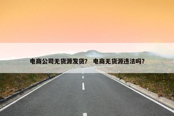 电商公司无货源发货？ 电商无货源违法吗？