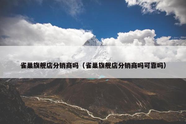 雀巢旗舰店分销商吗（雀巢旗舰店分销商吗可靠吗）