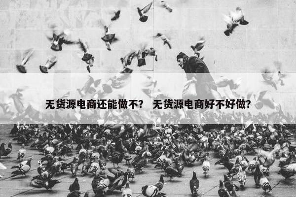 无货源电商还能做不？ 无货源电商好不好做？