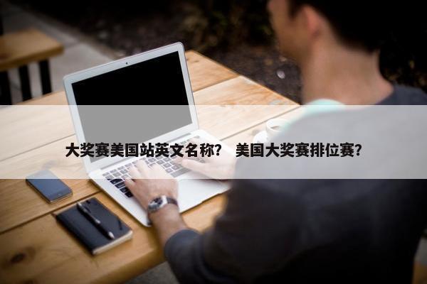 大奖赛美国站英文名称？ 美国大奖赛排位赛？