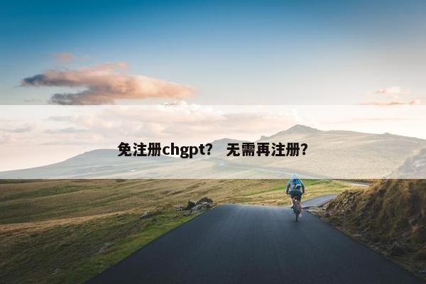 免注册chgpt？ 无需再注册？