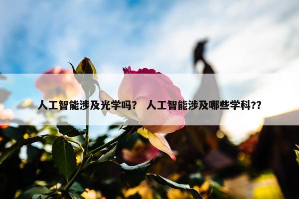 人工智能涉及光学吗？ 人工智能涉及哪些学科?？