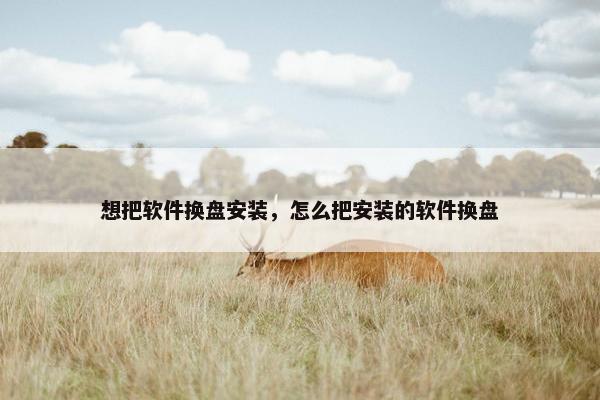 想把软件换盘安装，怎么把安装的软件换盘