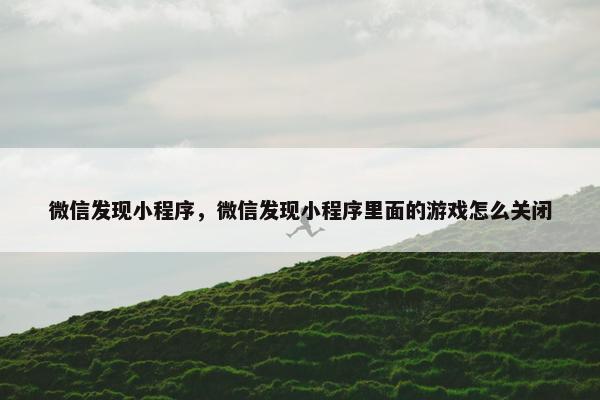 微信发现小程序，微信发现小程序里面的游戏怎么关闭