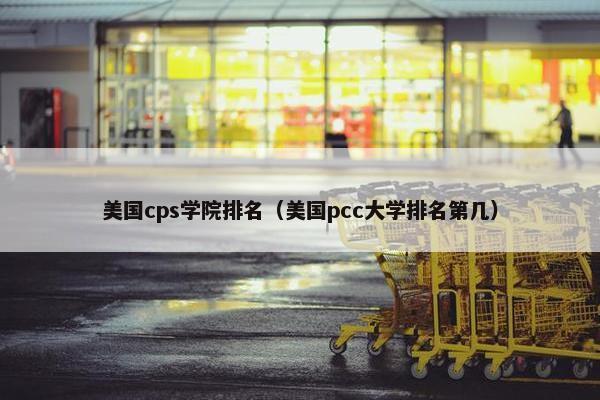 美国cps学院排名（美国pcc大学排名第几）