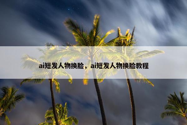 ai短发人物换脸，ai短发人物换脸教程
