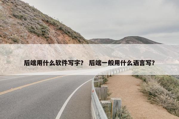 后端用什么软件写字？ 后端一般用什么语言写？