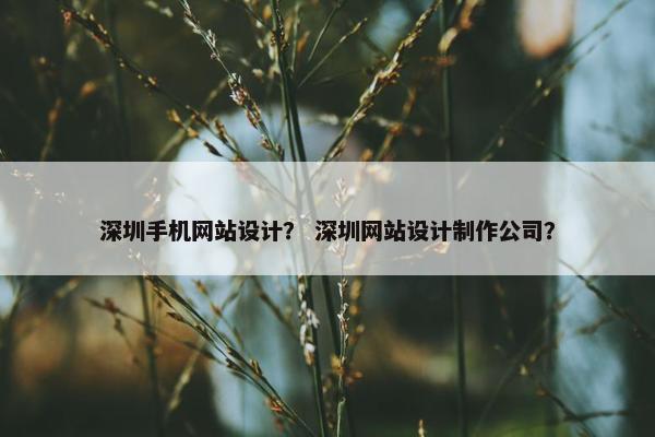 深圳手机网站设计？ 深圳网站设计制作公司？