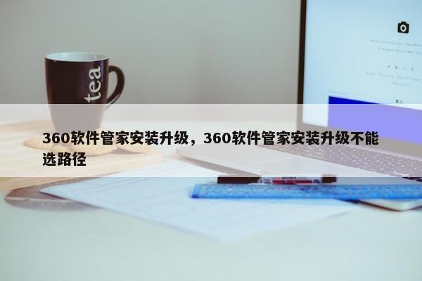 360软件管家安装升级，360软件管家安装升级不能选路径
