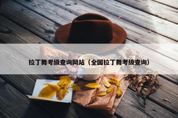 拉丁舞考级查询网站（全国拉丁舞考级查询）