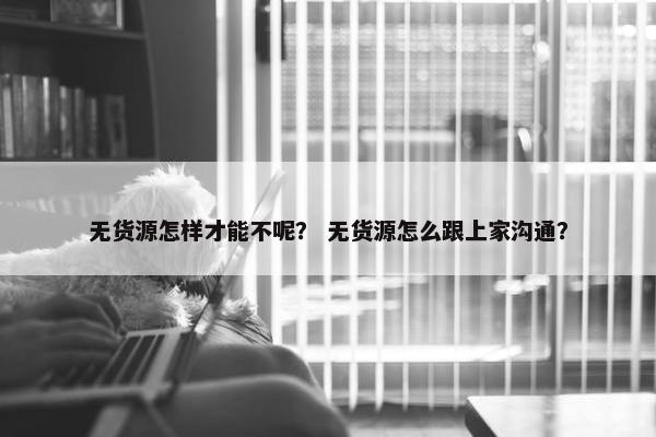 无货源怎样才能不呢？ 无货源怎么跟上家沟通？