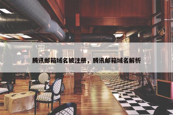 腾讯邮箱域名被注册，腾讯邮箱域名解析