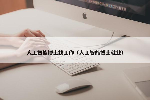 人工智能博士找工作（人工智能博士就业）