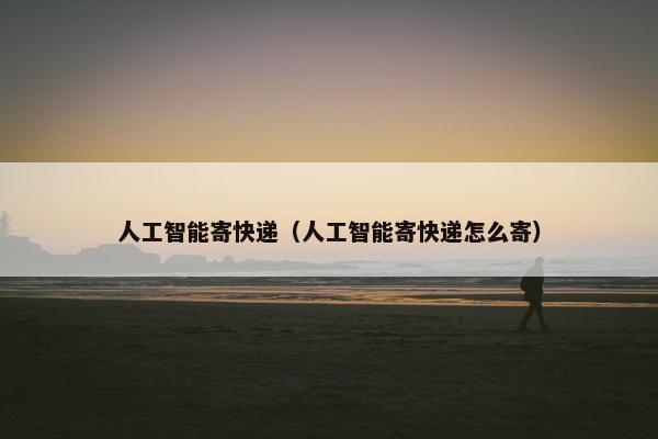 人工智能寄快递（人工智能寄快递怎么寄）