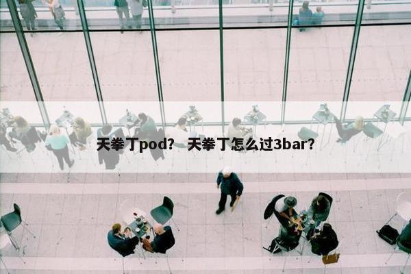 天拳丁pod？ 天拳丁怎么过3bar？