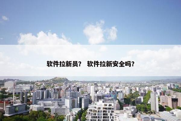 软件拉新员？ 软件拉新安全吗？