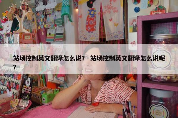 站场控制英文翻译怎么说？ 站场控制英文翻译怎么说呢？